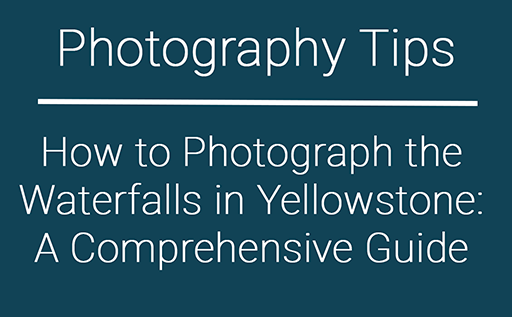 How to Photograph the Waterfalls in Yellowstone: A Comprehensive Guide